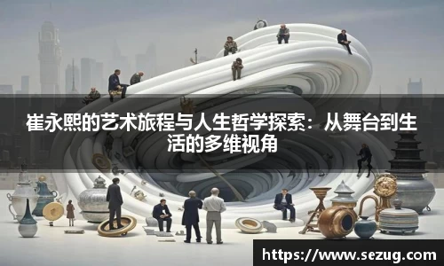 崔永熙的艺术旅程与人生哲学探索：从舞台到生活的多维视角