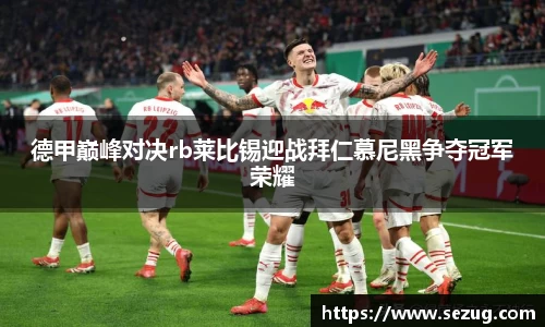 德甲巅峰对决rb莱比锡迎战拜仁慕尼黑争夺冠军荣耀