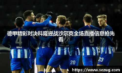 德甲精彩对决科隆迎战沙尔克全场直播信息抢先看