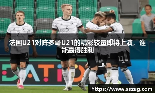 法国U21对阵多哥U21的精彩较量即将上演，谁能赢得胜利