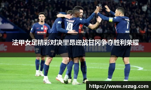 法甲女足精彩对决里昂迎战甘冈争夺胜利荣耀