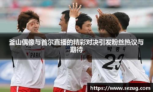 釜山偶像与首尔直播的精彩对决引发粉丝热议与期待