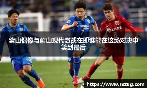 釜山偶像与蔚山现代激战在即谁能在这场对决中笑到最后