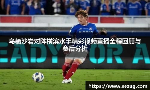 鸟栖沙岩对阵横滨水手精彩视频直播全程回顾与赛后分析