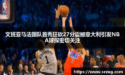 文班亚马法国队首秀狂砍27分震撼意大利引发NBA球探密切关注