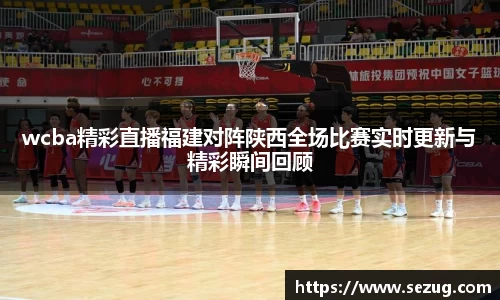 wcba精彩直播福建对阵陕西全场比赛实时更新与精彩瞬间回顾