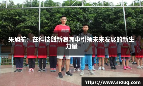 朱旭航：在科技创新浪潮中引领未来发展的新生力量
