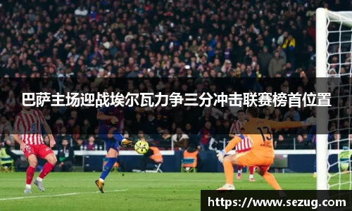 巴萨主场迎战埃尔瓦力争三分冲击联赛榜首位置