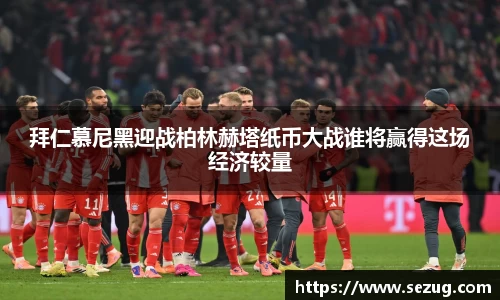 拜仁慕尼黑迎战柏林赫塔纸币大战谁将赢得这场经济较量