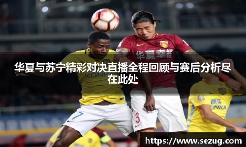 华夏与苏宁精彩对决直播全程回顾与赛后分析尽在此处