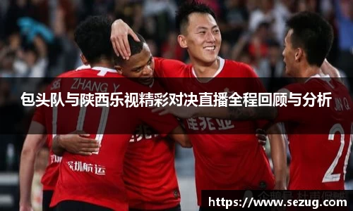 包头队与陕西乐视精彩对决直播全程回顾与分析