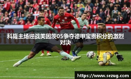 科隆主场迎战美因茨05争夺德甲宝贵积分的激烈对决