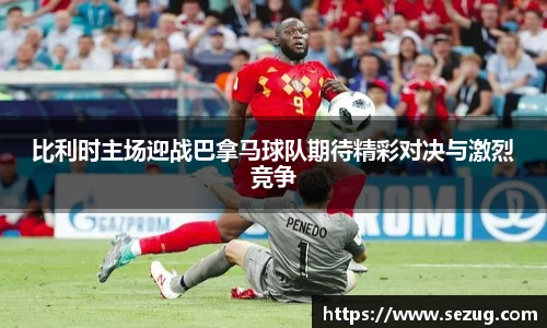 比利时主场迎战巴拿马球队期待精彩对决与激烈竞争